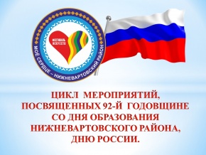 ЦИКЛ  МЕРОПРИЯТИЙ, ПОСВЯЩЕННЫХ 92-Й  ГОДОВЩИНЕ  СО ДНЯ ОБРАЗОВАНИЯ НИЖНЕВАРТОВСКОГО РАЙОНА,  ДНЮ РОССИИ.